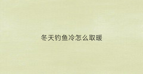 冬天钓鱼冷怎么取暖(冬季钓鱼如何保暖)
