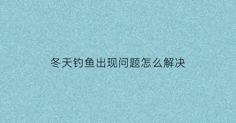 冬天钓鱼出现问题怎么解决(冬天里钓鱼)