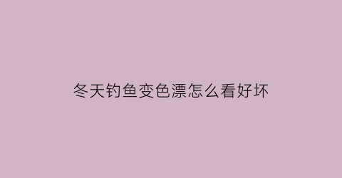 冬天钓鱼变色漂怎么看好坏(冬天调漂)