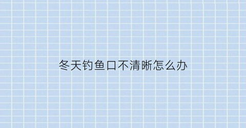 冬天钓鱼口不清晰怎么办(冬天钓鱼有口打不到鱼)