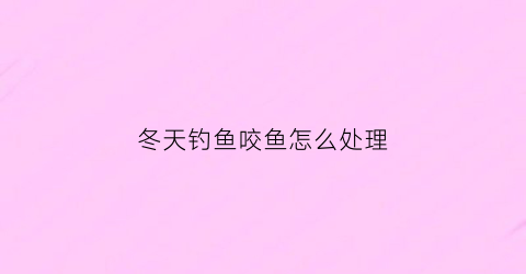 “冬天钓鱼咬鱼怎么处理(冬天钓鱼咬鱼怎么处理方法)