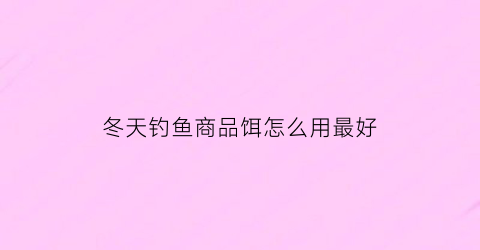 “冬天钓鱼商品饵怎么用最好(冬天钓鱼商品饵怎么用最好视频)
