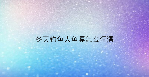 “冬天钓鱼大鱼漂怎么调漂(冬天钓鱼调漂技巧野钓视频教程)