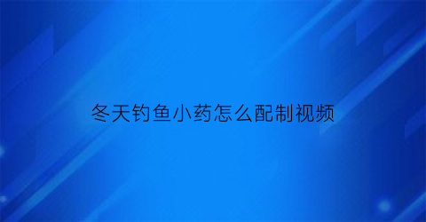 冬天钓鱼小药怎么配制视频(冬季钓鱼小药用法)