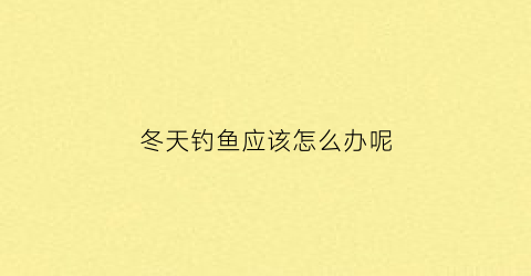 “冬天钓鱼应该怎么办呢(冬天钓鱼技巧及方法)