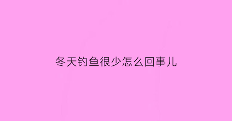 冬天钓鱼很少怎么回事儿(冬天钓鱼太难了)