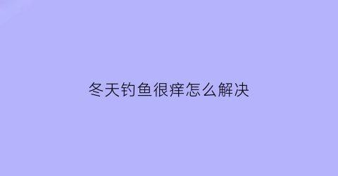 冬天钓鱼很痒怎么解决