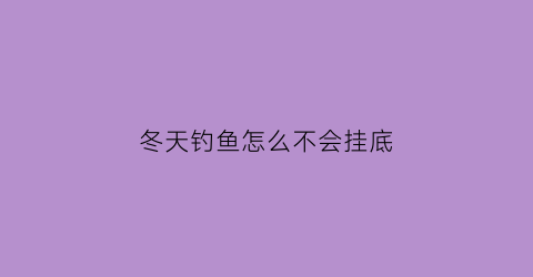 “冬天钓鱼怎么不会挂底(冬天钓鱼技巧是钓底吗)