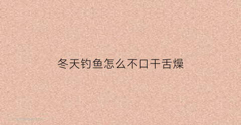 冬天钓鱼怎么不口干舌燥(冬天钓鱼鱼不动怎么办)