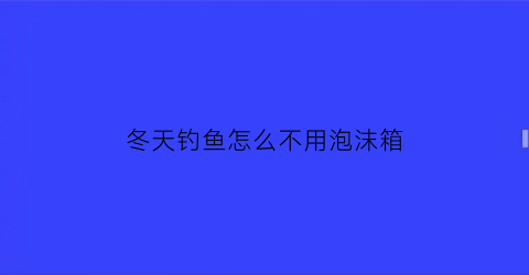 冬天钓鱼怎么不用泡沫箱