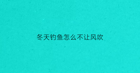 “冬天钓鱼怎么不让风吹(冬天钓鱼怎么不让风吹呢)