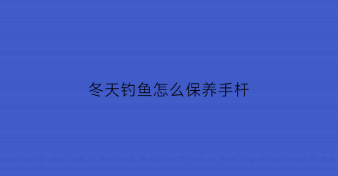 冬天钓鱼怎么保养手杆(冬天钓鱼怎么钓新手求大神指教)
