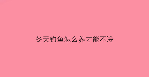 冬天钓鱼怎么养才能不冷(冬天钓鱼怎么让鱼开口)