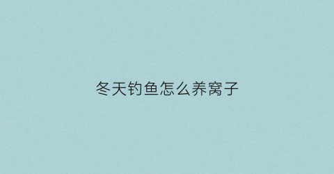 冬天钓鱼怎么养窝子(冬季钓鱼怎么养窝)