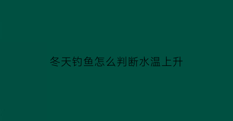 冬天钓鱼怎么判断水温上升(冬天钓鱼怎样看漂)