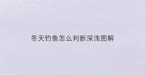 “冬天钓鱼怎么判断深浅图解(冬天钓鱼怎么判断深浅图解视频)