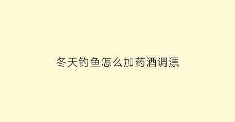 冬天钓鱼怎么加药酒调漂(冬季野钓药酒中药最佳配方)