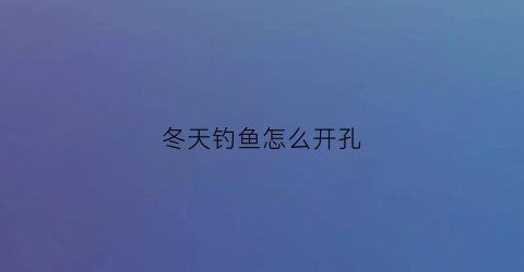 冬天钓鱼怎么开孔(冬天钓鱼用什么开口饵料)