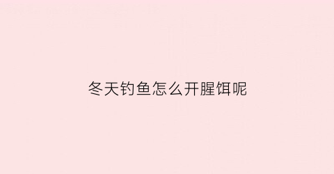 冬天钓鱼怎么开腥饵呢(冬天钓鱼怎么开腥饵呢图片)