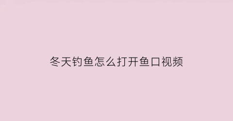 “冬天钓鱼怎么打开鱼口视频(钓鱼冬季如何开口)