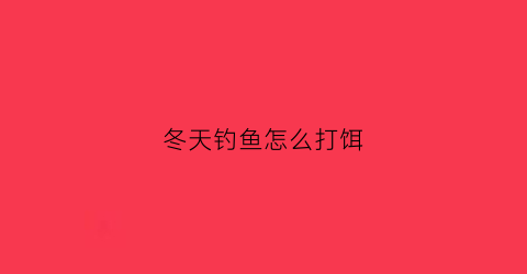 冬天钓鱼怎么打饵(冬天钓鱼怎么打窝才能留住鱼)