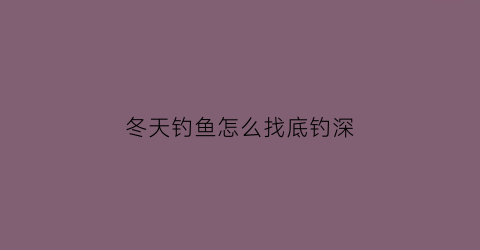 “冬天钓鱼怎么找底钓深(冬天钓鱼怎么找底钓深水)