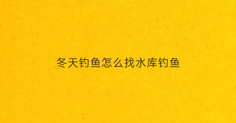 冬天钓鱼怎么找水库钓鱼(冬天钓鱼怎么找地方)