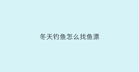 冬天钓鱼怎么找鱼漂(冬天钓鱼怎样调漂才能钓到鱼)