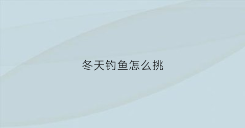 “冬天钓鱼怎么挑(冬天钓鱼怎么挑钓位最好)