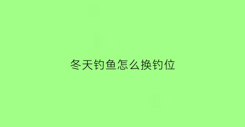 冬天钓鱼怎么换钓位(冬季钓鱼怎么调票)