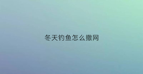 冬天钓鱼怎么撒网