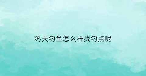 “冬天钓鱼怎么样找钓点呢(冬天里怎么钓鱼)