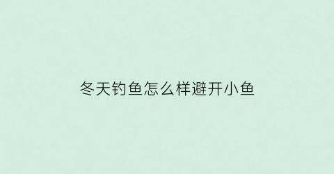 “冬天钓鱼怎么样避开小鱼(如何冬天钓鱼)