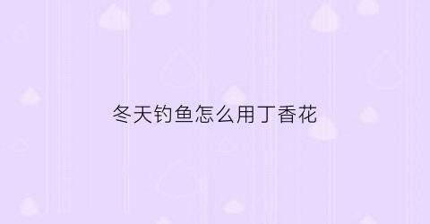 冬天钓鱼怎么用丁香花(丁香花能钓鱼用吗)