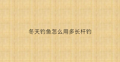 “冬天钓鱼怎么用多长杆钓(冬天钓鱼怎么用多长杆钓合适)