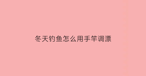 冬天钓鱼怎么用手竿调漂(冬天钓鱼怎么用手竿调漂最好)