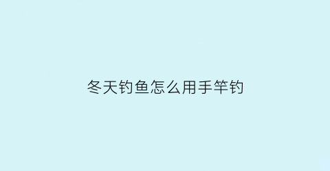 “冬天钓鱼怎么用手竿钓(冬天钓鱼用什么竿)