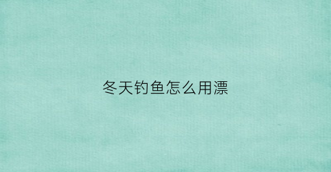 冬天钓鱼怎么用漂(冬天钓鱼鱼漂怎么选)