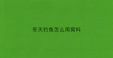 冬天钓鱼怎么用窝料(冬天钓鱼怎么用窝料最好)