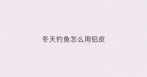 冬天钓鱼怎么用铅皮(冬天钓鱼铅重好还是轻好)
