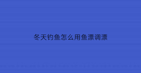 “冬天钓鱼怎么用鱼漂调漂(冬天钓鱼调漂怎么调)