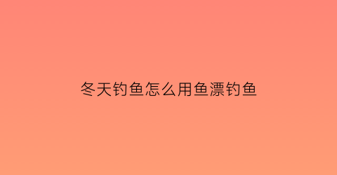 冬天钓鱼怎么用鱼漂钓鱼