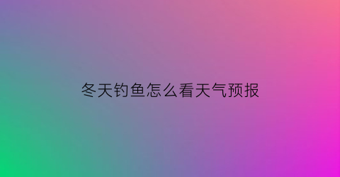 冬天钓鱼怎么看天气预报(冬天钓鱼怎么看天气预报图片)