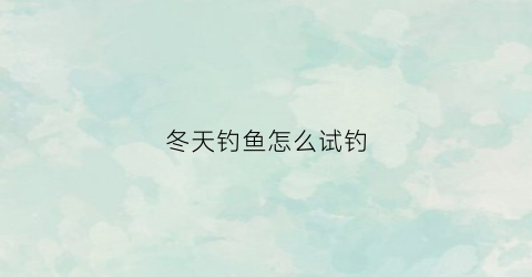 冬天钓鱼怎么试钓(冬天钓鱼小技巧)
