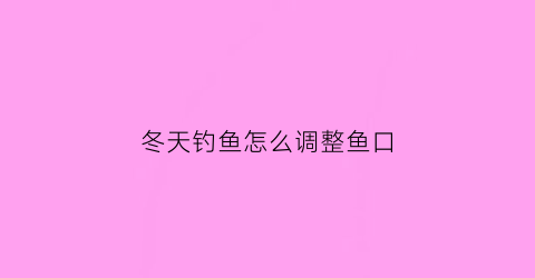 冬天钓鱼怎么调整鱼口(冬天钓鱼怎么让鱼开口)