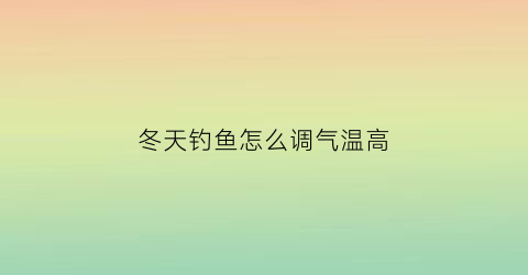 “冬天钓鱼怎么调气温高(冬天钓鱼怎么调气温高一点)