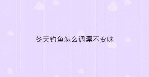 “冬天钓鱼怎么调漂不变味(冬天怎么调漂合适)