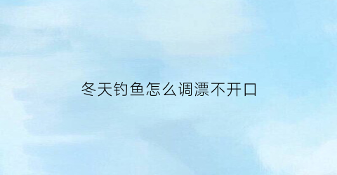 冬天钓鱼怎么调漂不开口