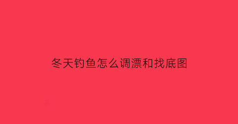 “冬天钓鱼怎么调漂和找底图(冬天钓鱼怎样调漂才能钓到鱼)