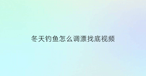 冬天钓鱼怎么调漂找底视频(冬天如何调钓)